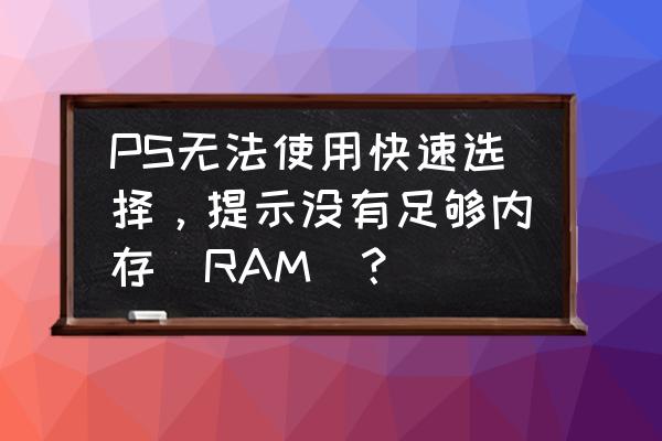 ps打不开图片显示ram PS无法使用快速选择，提示没有足够内存（RAM）？