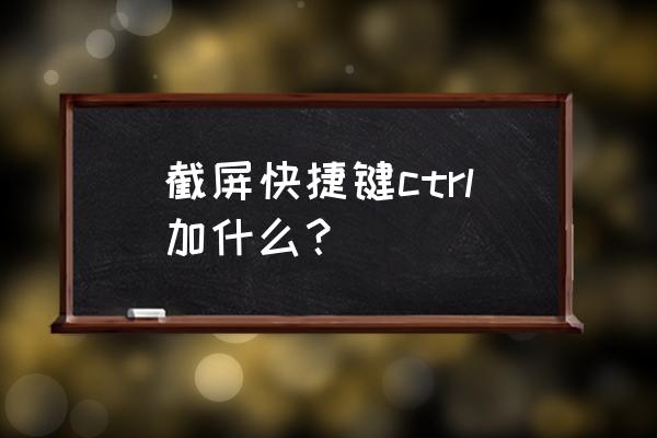 快捷键截图是哪个键 截屏快捷键ctrl加什么？