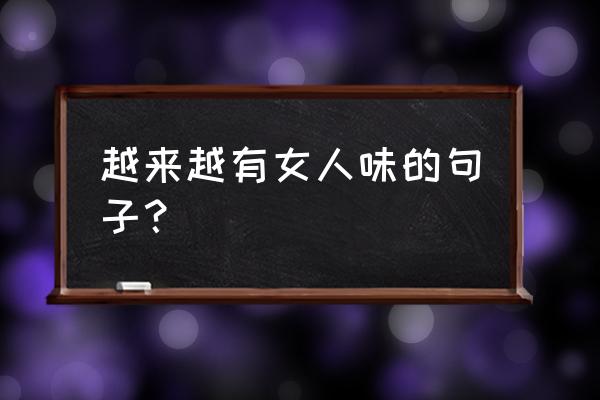怎样可以让自己更有女人味 越来越有女人味的句子？