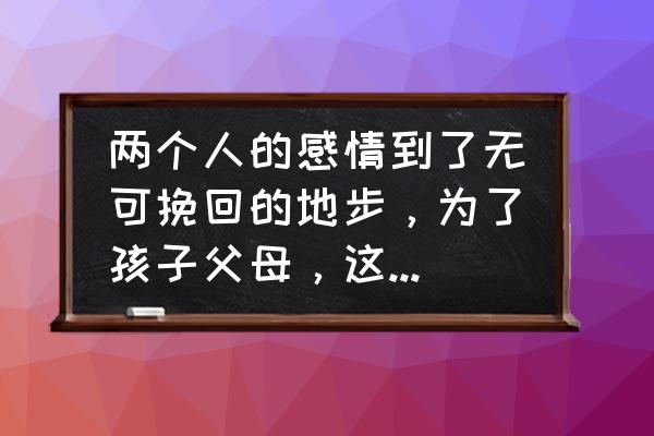 十种不值得挽回的婚姻 两个人的感情到了无可挽回的地步,为了孩子父母,这段婚姻该放弃还是继续,你怎么看? 十种不值得挽回的婚姻 两个人的感情到了无可挽回的地步,为了孩子父母,这段婚姻该放弃还是继续,你怎么看?