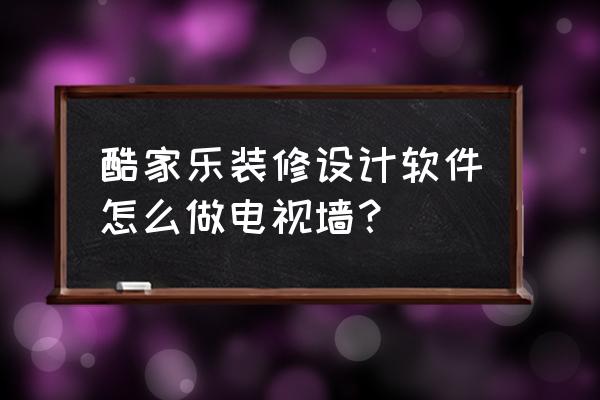 酷家乐怎么自己做设计 酷家乐装修设计软件怎么做电视墙? 酷家乐怎么自己做设计 酷家乐装修设计软件怎么做电视墙?