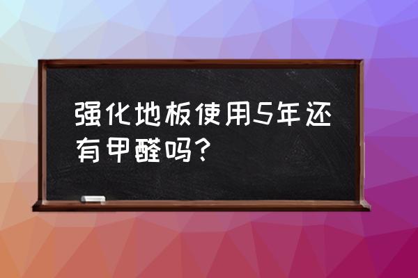 铺了四年的强化地板还有害吗 强化地板使用5年还有甲醛吗？