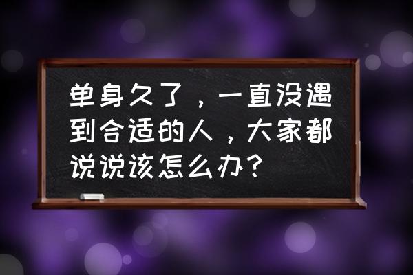 单身太久了怎么改变自己的状态 单身久了，一直没遇到合适的人，大家都说说该怎么办？