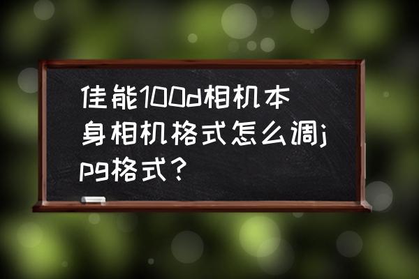 佳能100d说明书电子版 佳能100d相机本身相机格式怎么调jpg格式？