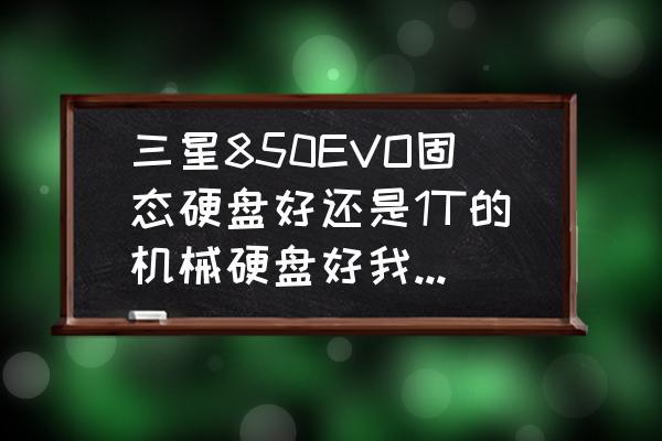三星850固态硬盘价格表 三星850EVO固态硬盘好还是1T的机械硬盘好我玩游戏？