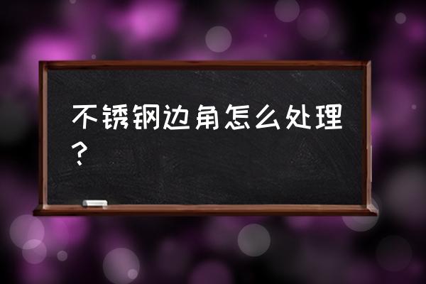 镜面黑色不锈钢对角边怎么办 不锈钢边角怎么处理? 镜面黑色不锈钢对角边怎么办 不锈钢边角怎么处理?