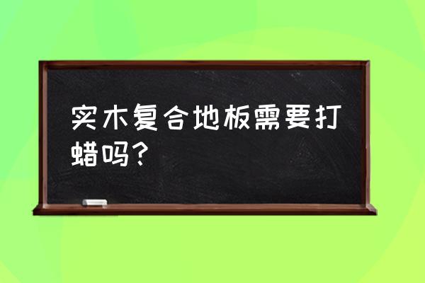 实木地板有必要打蜡吗 实木复合地板需要打蜡吗？