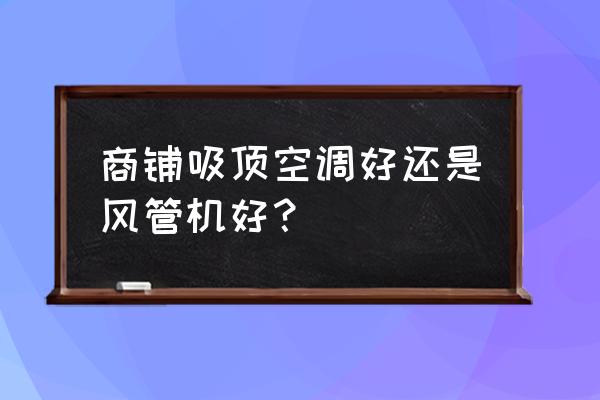 风管机和空调哪个好一点 商铺吸顶空调好还是风管机好？