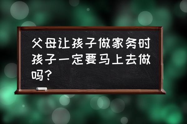 为什么不该让孩子做家务 父母让孩子做家务时孩子一定要马上去做吗？