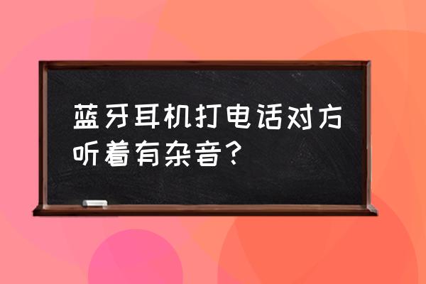 蓝牙耳机打电话有回音怎么解决 蓝牙耳机打电话对方听着有杂音？