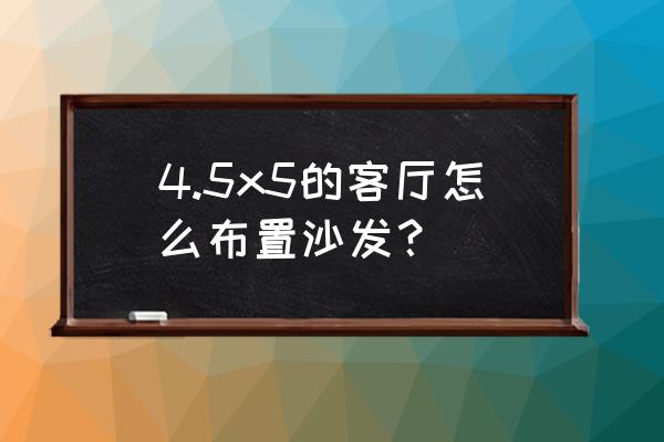 大客厅沙发怎么选实用好看 4.5x5的客厅怎么布置沙发？