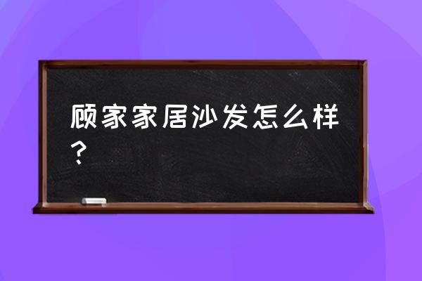顾家全皮沙发怎么样 顾家家居沙发怎么样? 顾家全皮沙发怎么样 顾家家居沙发怎么样?