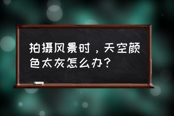 ps后期抠图换天空换风光背景 拍摄风景时,天空颜色太灰怎么办? ps后期抠图换天空换风光背景 拍摄风景时,天空颜色太灰怎么办?