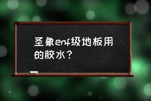 木地板专用胶粘剂是什么胶 圣象enf级地板用的胶水？