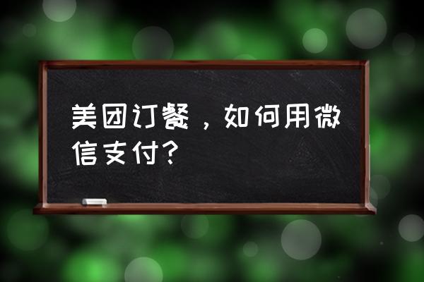 微信上怎么用美团订酒店 美团订餐,如何用微信支付? 微信上怎么用美团订酒店 美团订餐,如何用微信支付?