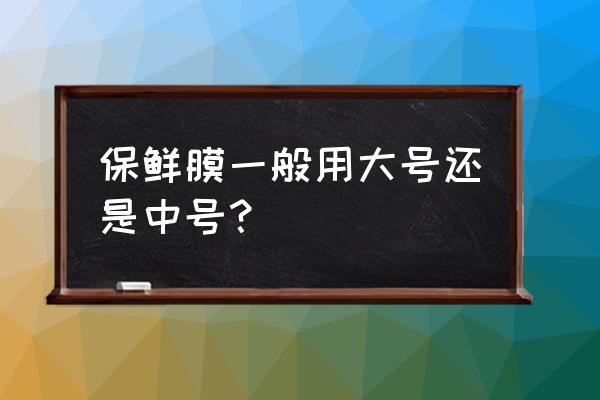 保鲜膜买哪种比较好的比较安全 保鲜膜一般用大号还是中号? 保鲜膜买哪种比较好的比较安全 保鲜膜一般用大号还是中号?