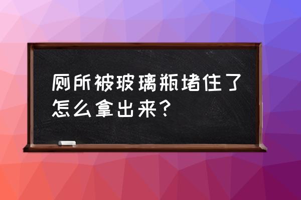 坐便器里被玻璃瓶堵住怎么办 厕所被玻璃瓶堵住了怎么拿出来？