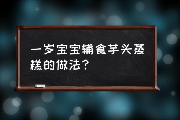 一岁宝宝辅食蒸糕的做法 一岁宝宝辅食芋头蒸糕的做法？