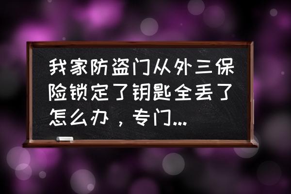 家中防盗门锁了三保险还能撬开吗 我家防盗门从外三保险锁定了钥匙全丢了怎么办，专门开锁的师傅能给打开吗？