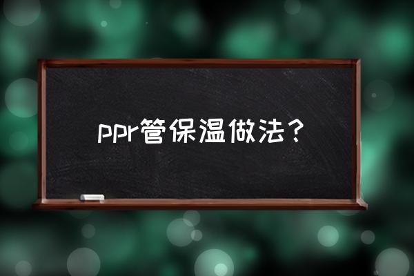 橡塑保温管怎么才能做得又快又好 ppr管保温做法？
