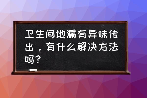 地漏有异味如何处理 卫生间地漏有异味传出,有什么解决方法吗? 地漏有异味如何处理 卫生间地漏有异味传出,有什么解决方法吗?