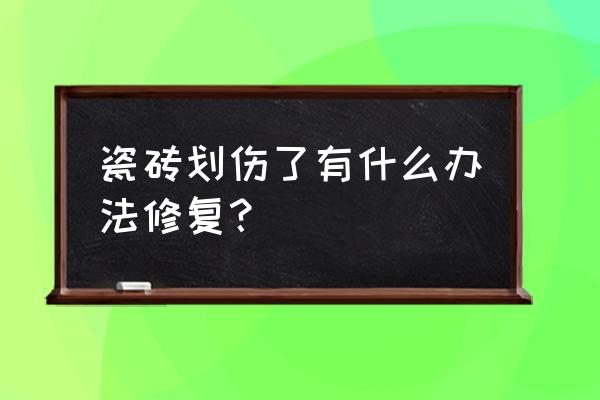 瓷砖表面划伤怎么办 瓷砖划伤了有什么办法修复? 瓷砖表面划伤怎么办 瓷砖划伤了有什么办法修复?