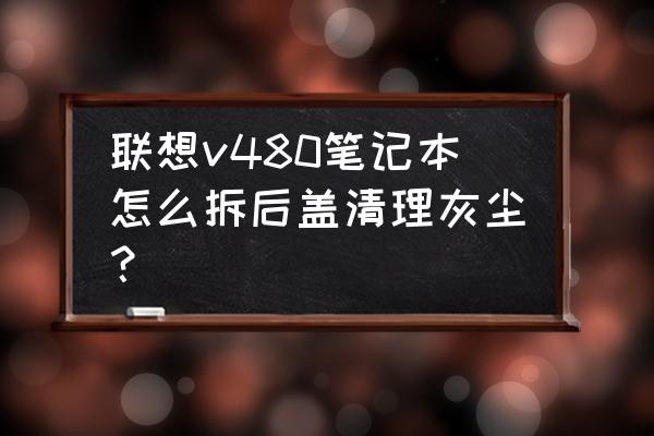 联想g480拆机清灰教程 联想v480笔记本怎么拆后盖清理灰尘？