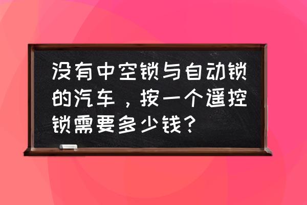 轿车安遥控门锁多少钱 没有中空锁与自动锁的汽车，按一个遥控锁需要多少钱？
