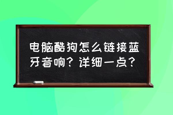 酷狗音乐怎么连接小音响 电脑酷狗怎么链接蓝牙音响？详细一点？