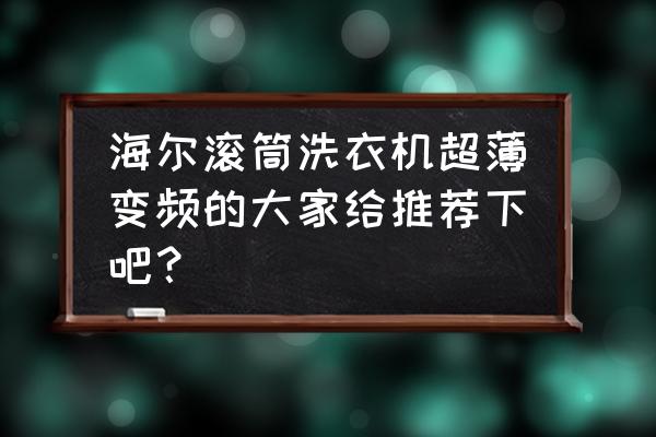 海尔10公斤变频滚筒洗衣机 海尔滚筒洗衣机超薄变频的大家给推荐下吧？