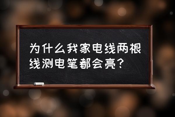 如何检测电源线是否正常 为什么我家电线两根线测电笔都会亮？