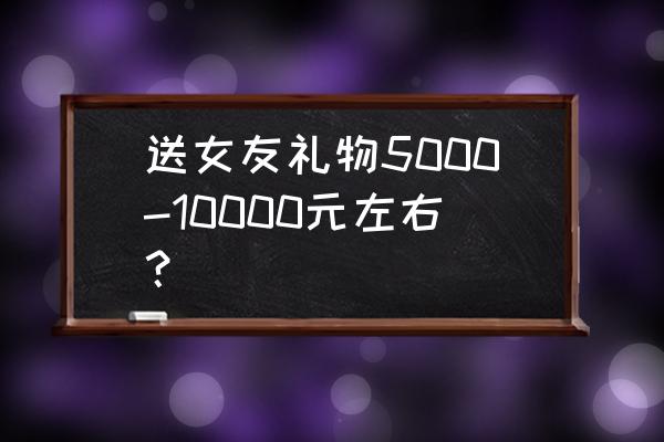哪位男明星送女友礼物不过万 送女友礼物5000-10000元左右？