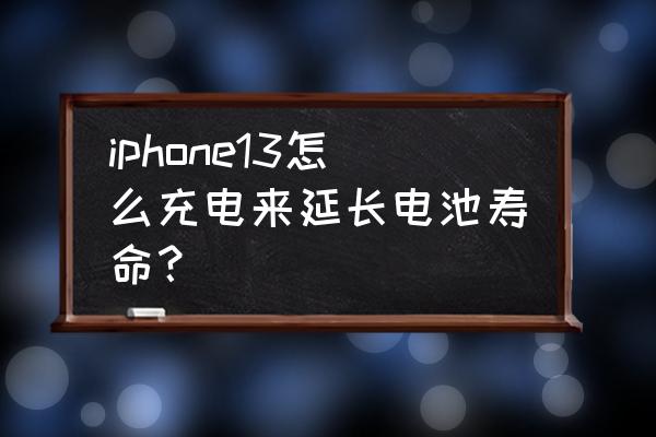 怎么增加手机电池寿命 iphone13怎么充电来延长电池寿命？
