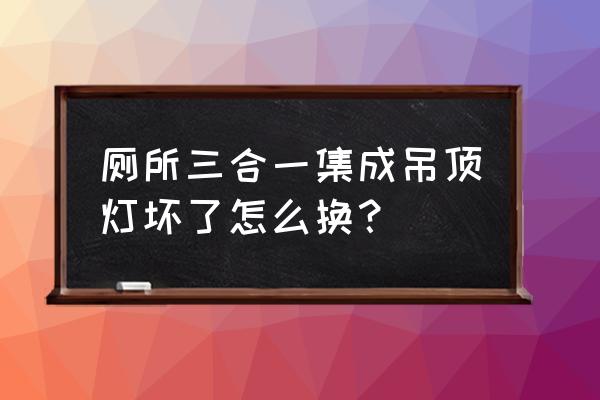 卫生间集成吊顶灯坏了怎么更换 厕所三合一集成吊顶灯坏了怎么换？