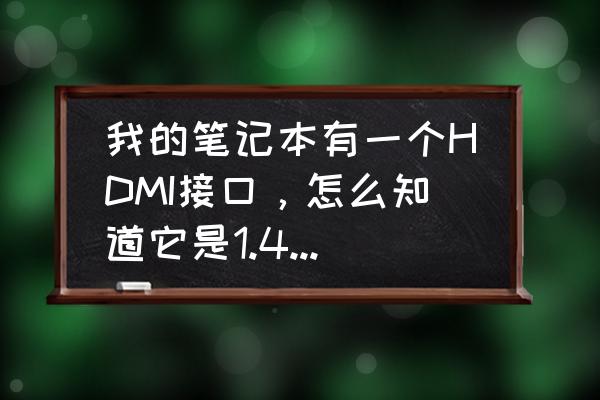 笔记本上的hdmi接口是标准的吗 我的笔记本有一个HDMI接口,怎么知道它是1.4的还是2.0的? 笔记本上的hdmi接口是标准的吗 我的笔记本有一个HDMI接口,怎么知道它是1.4的还是2.0的?