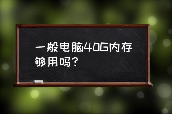 笔记本电脑买多少内存 一般电脑40G内存够用吗? 笔记本电脑买多少内存 一般电脑40G内存够用吗?