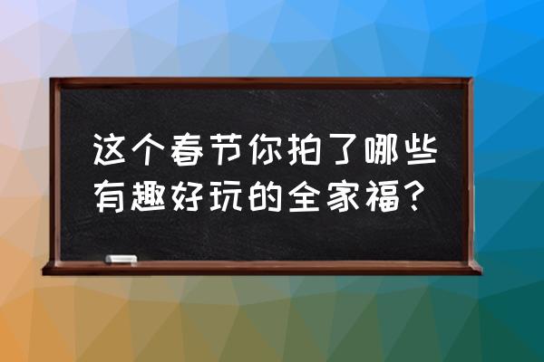 有趣的老镜头推荐 这个春节你拍了哪些有趣好玩的全家福? 有趣的老镜头推荐 这个春节你拍了哪些有趣好玩的全家福?