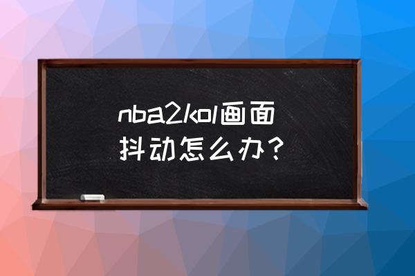 图像抖动处理 nba2kol画面抖动怎么办？