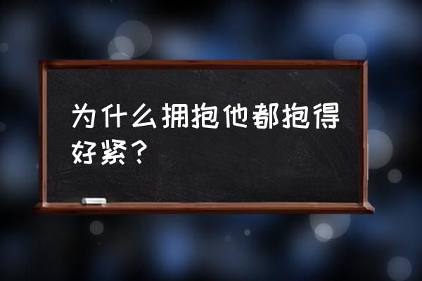 为什么女朋友总是把我抱得很紧 为什么拥抱他都抱得好紧？