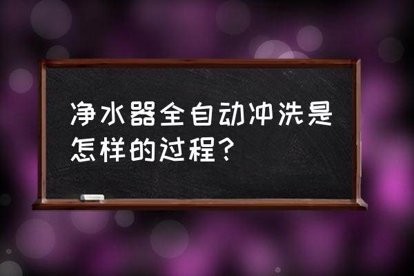 净水机什么时候自动冲洗 净水器全自动冲洗是怎样的过程？
