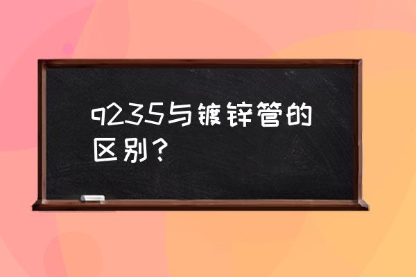 怎样看是不是新镀锌管 q235与镀锌管的区别? 怎样看是不是新镀锌管 q235与镀锌管的区别?
