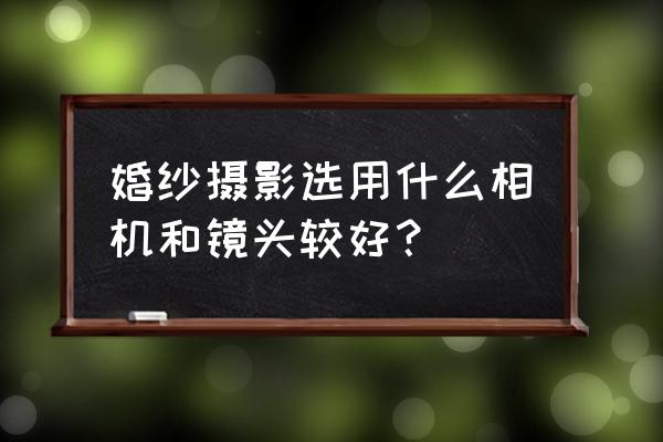 索尼拍婚纱照用什么镜头 婚纱摄影选用什么相机和镜头较好？