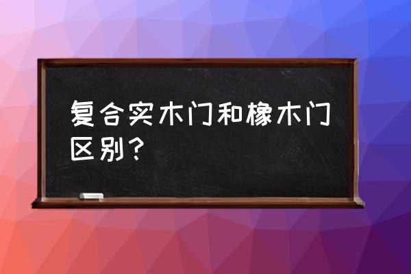 橡木平雕门是实木门吗 复合实木门和橡木门区别？
