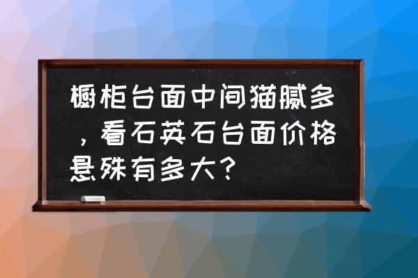 商家橱柜为什么这么多猫腻 橱柜台面中间猫腻多，看石英石台面价格悬殊有多大？