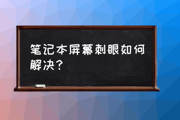 如何提高笔记本电脑的亮度 笔记本屏幕刺眼如何解决？
