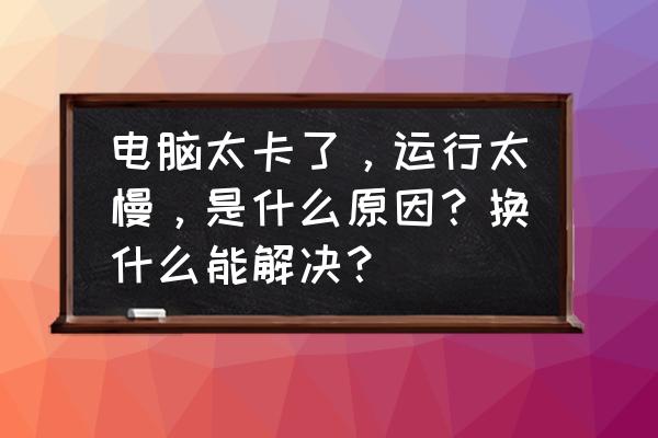 电脑运行速度跟什么有关 电脑太卡了，运行太慢，是什么原因？换什么能解决？