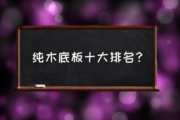 木地板品牌十大排行榜及价格 纯木底板十大排名？
