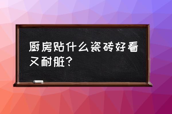 厨房用什么颜色的地板砖耐脏 厨房贴什么瓷砖好看又耐脏？