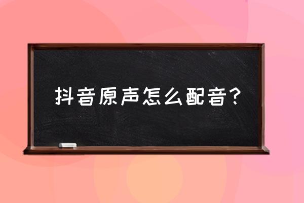 抖音怎么加自己的配音 抖音原声怎么配音？