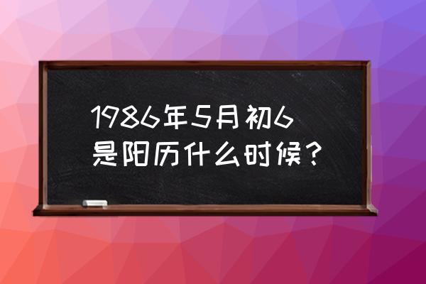 夏至是代表什么生肖 1986年5月初6是阳历什么时候? 夏至是代表什么生肖 1986年5月初6是阳历什么时候?